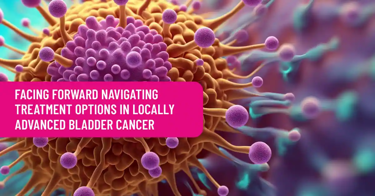 Facing Forward Navigating Treatment Options in Locally Advanced Bladder Cancer